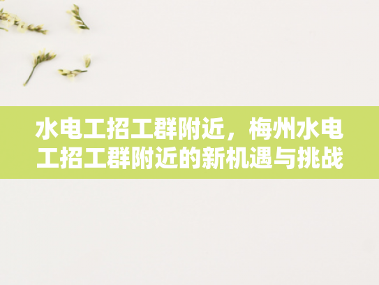 水电工招工群附近，梅州水电工招工群附近的新机遇与挑战-梅州水电工招工群附近新机遇与挑战