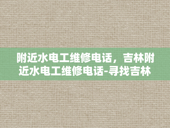 附近水电工维修电话，吉林附近水电工维修电话-寻找吉林附近水电工维修服务