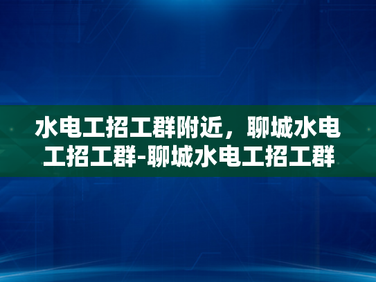 水电工招工群附近，聊城水电工招工群-聊城水电工招工群，寻找附近水电工的不二之选