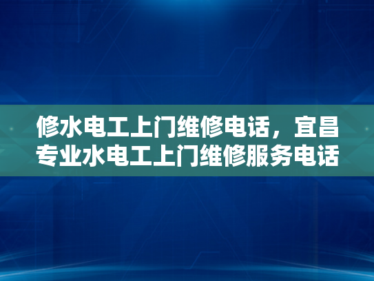 修水电工上门维修电话，宜昌专业水电工上门维修服务电话-宜昌专业水电工上门维修服务电话