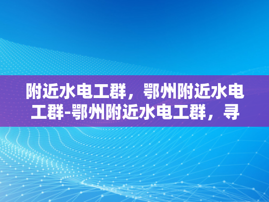 附近水电工群，鄂州附近水电工群-鄂州附近水电工群，寻找专业服务，确保水电安全