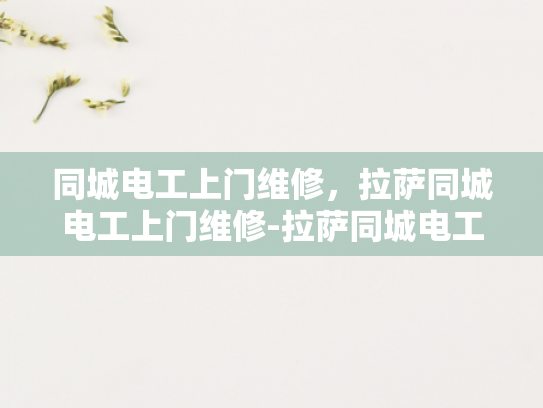 同城电工上门维修，拉萨同城电工上门维修-拉萨同城电工上门维修服务，您的电力问题，我们来搞定！