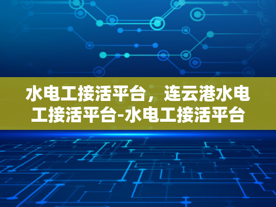 水电工接活平台，连云港水电工接活平台-水电工接活平台—连云港的机遇与挑战