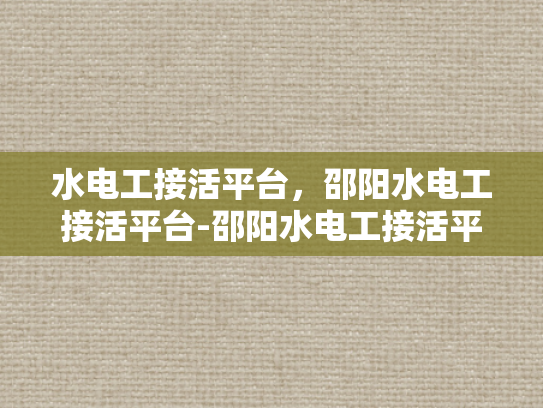水电工接活平台，邵阳水电工接活平台-邵阳水电工接活平台，打造高效、便捷的水电维修服务新生态