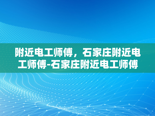 附近电工师傅，石家庄附近电工师傅-石家庄附近电工师傅的专业技能与服务