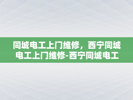 同城电工上门维修，西宁同城电工上门维修-西宁同城电工上门维修服务