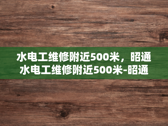 水电工维修附近500米，昭通水电工维修附近500米-昭通水电工维修服务，500米范围内，您身边的水电专家