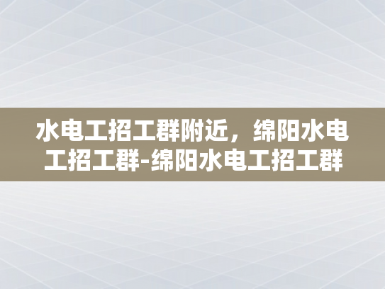 水电工招工群附近，绵阳水电工招工群-绵阳水电工招工群，寻找附近水电工的不二之选