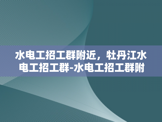 水电工招工群附近，牡丹江水电工招工群-水电工招工群附近，牡丹江水电工招工群