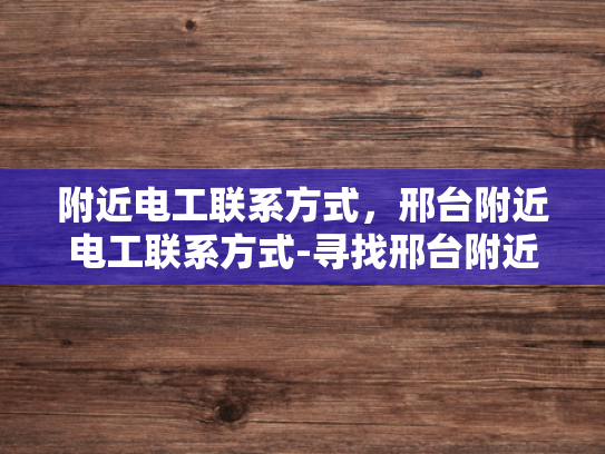 附近电工联系方式，邢台附近电工联系方式-寻找邢台附近电工的实用指南