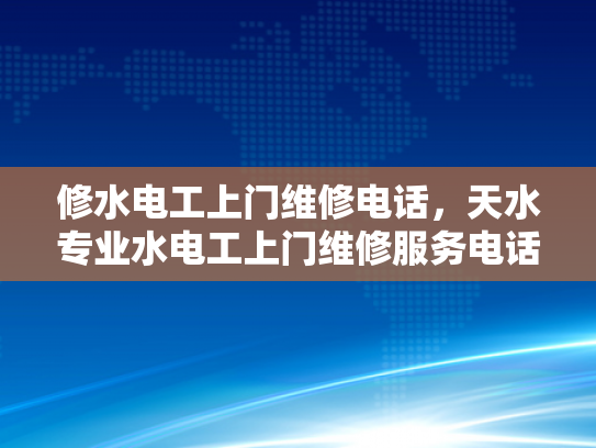 修水电工上门维修电话，天水专业水电工上门维修服务电话-专业水电工上门维修服务—修水与天水地区的可靠选择