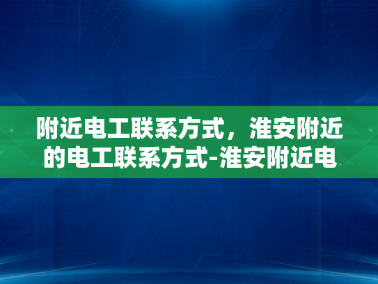 附近电工联系方式，淮安附近的电工联系方式-淮安附近电工联系方式