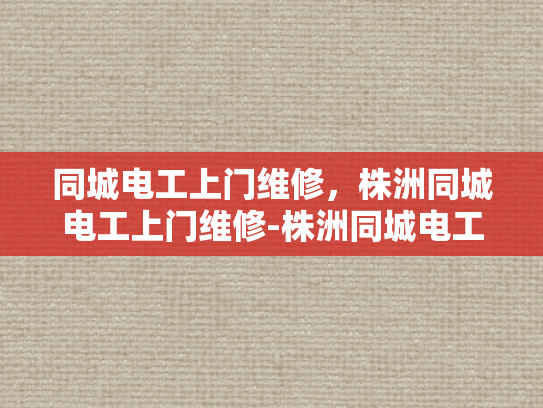 同城电工上门维修，株洲同城电工上门维修-株洲同城电工上门维修服务，快速响应，专业解决
