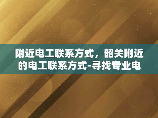 附近电工联系方式，韶关附近的电工联系方式-寻找专业电工服务，韶关附近电工联系方式一览
