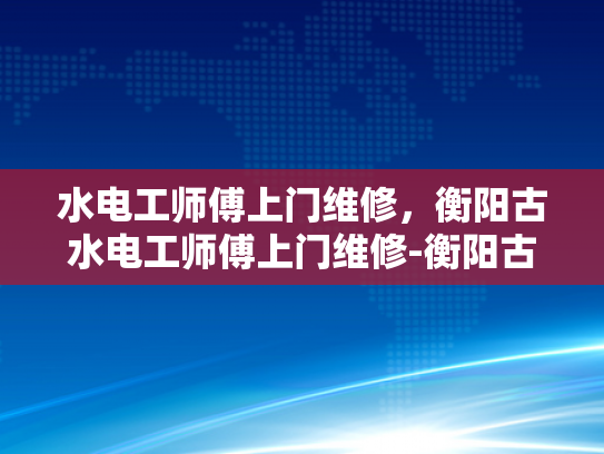 水电工师傅上门维修，衡阳古水电工师傅上门维修-衡阳古水电工师傅上门维修