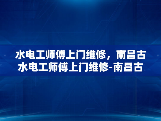 水电工师傅上门维修，南昌古水电工师傅上门维修-南昌古水电工师傅上门维修服务