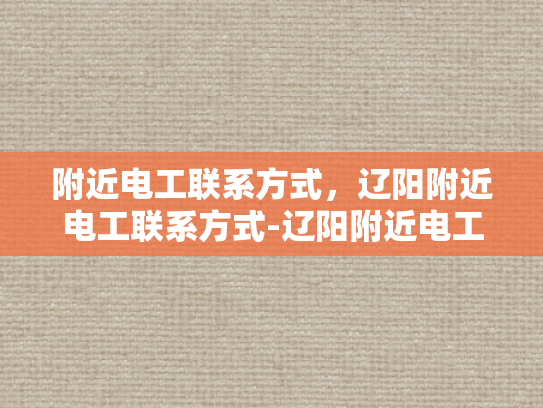 附近电工联系方式，辽阳附近电工联系方式-辽阳附近电工联系方式