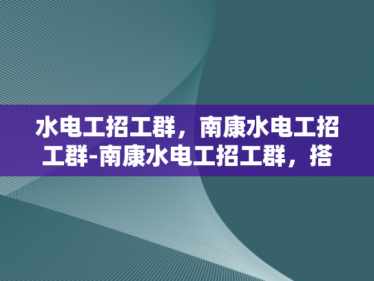 水电工招工群，南康水电工招工群-南康水电工招工群，搭建桥梁，连接需求与供给