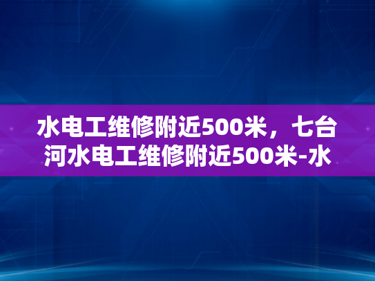 水电工维修附近500米，七台河水电工维修附近500米-水电工维修服务，确保您的生活和工作安全