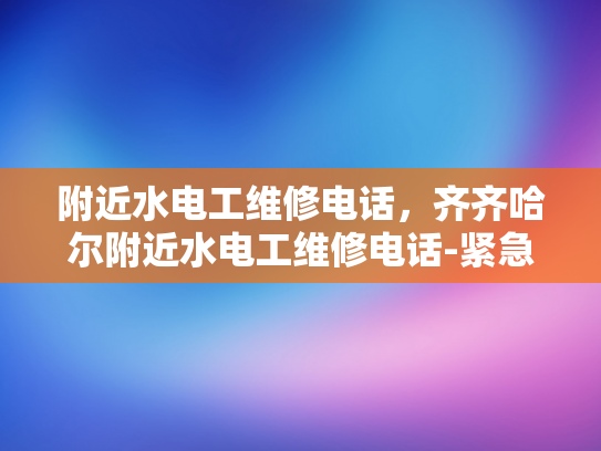 附近水电工维修电话，齐齐哈尔附近水电工维修电话-紧急求助，寻找齐齐哈尔附近可靠的水电工维修服务