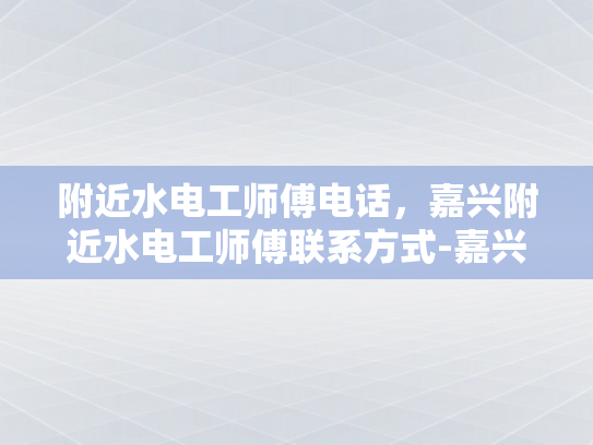 附近水电工师傅电话，嘉兴附近水电工师傅联系方式-嘉兴附近水电工师傅电话与联系方式一览