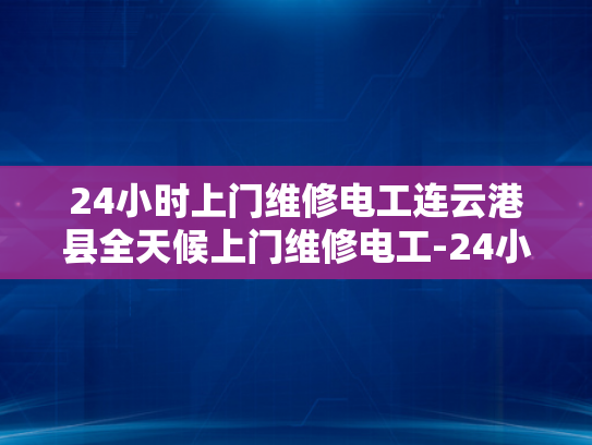 24小时上门维修电工连云港县全天候上门维修电工-24小时上门维修电工连云港县全天候服务