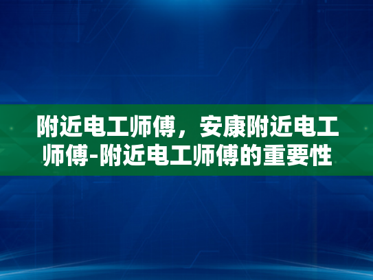 附近电工师傅，安康附近电工师傅-附近电工师傅的重要性与选择标准