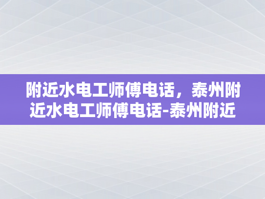 附近水电工师傅电话，泰州附近水电工师傅电话-泰州附近水电工师傅电话，为您的家居安全保驾护航