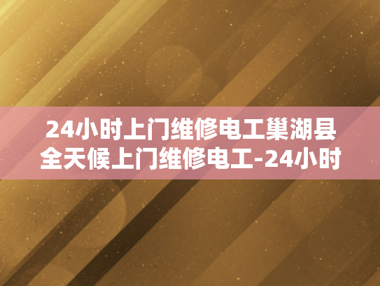 24小时上门维修电工巢湖县全天候上门维修电工-24小时上门维修电工巢湖县全天候服务