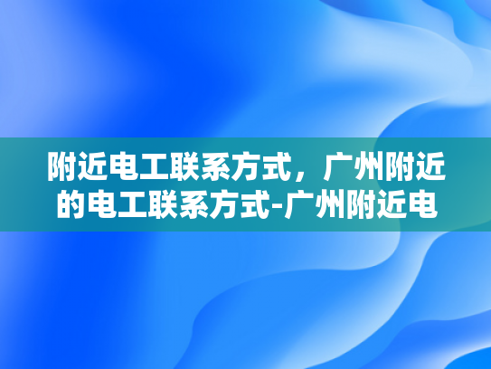 附近电工联系方式，广州附近的电工联系方式-广州附近电工联系方式大全