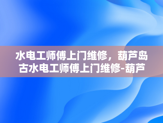 水电工师傅上门维修，葫芦岛古水电工师傅上门维修-葫芦岛古水电工师傅上门维修