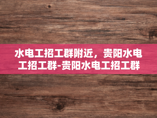 水电工招工群附近，贵阳水电工招工群-贵阳水电工招工群，寻找附近水电工的便捷途径