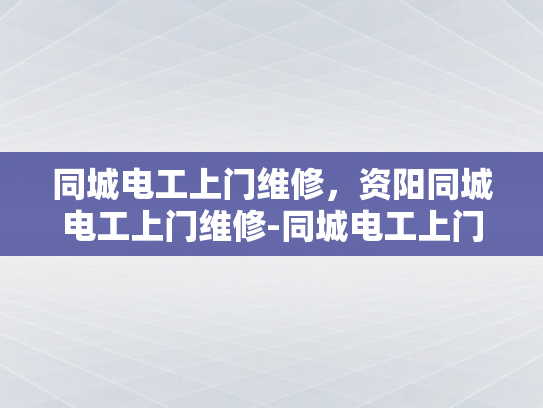 同城电工上门维修，资阳同城电工上门维修-同城电工上门维修服务—资阳地区的便捷选择
