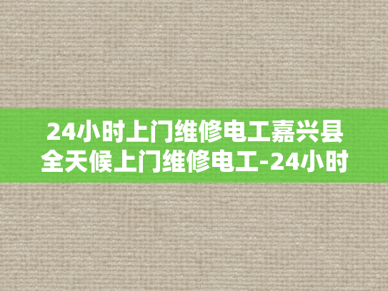 24小时上门维修电工嘉兴县全天候上门维修电工-24小时上门维修电工嘉兴县全天候服务