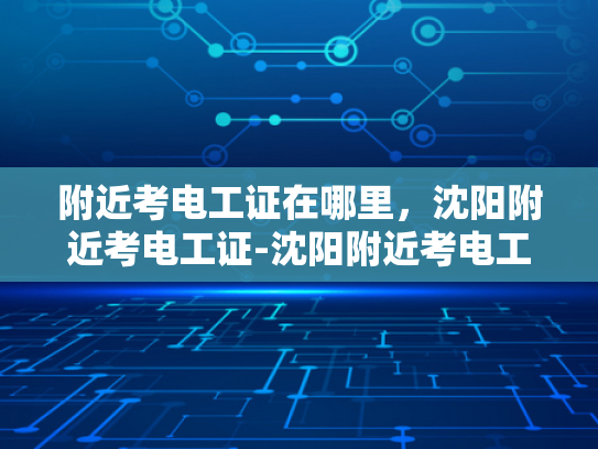 附近考电工证在哪里，沈阳附近考电工证-沈阳附近考电工证的便捷途径