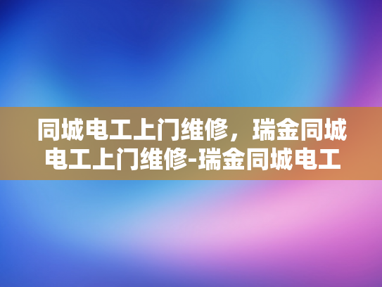 同城电工上门维修，瑞金同城电工上门维修-瑞金同城电工上门维修服务，您身边的电力专家