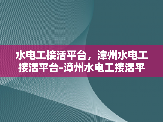 水电工接活平台，漳州水电工接活平台-漳州水电工接活平台，连接需求与服务的桥梁