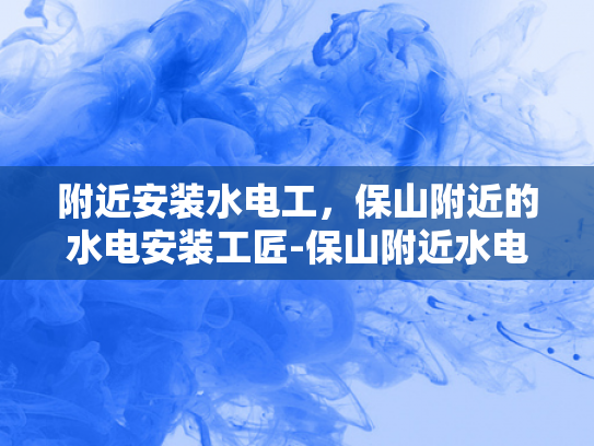 附近安装水电工，保山附近的水电安装工匠-保山附近水电安装工匠的挑选与服务