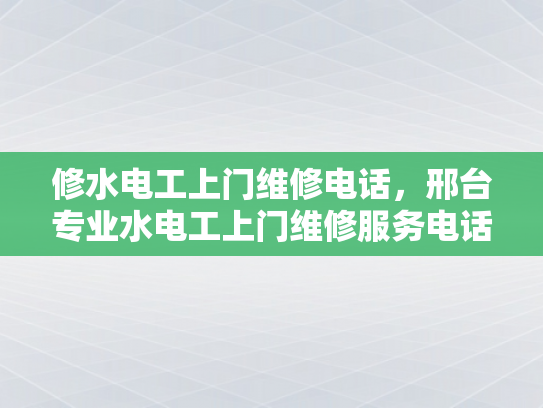 修水电工上门维修电话，邢台专业水电工上门维修服务电话-邢台专业水电工上门维修服务电话