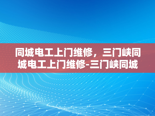 同城电工上门维修，三门峡同城电工上门维修-三门峡同城电工上门维修服务