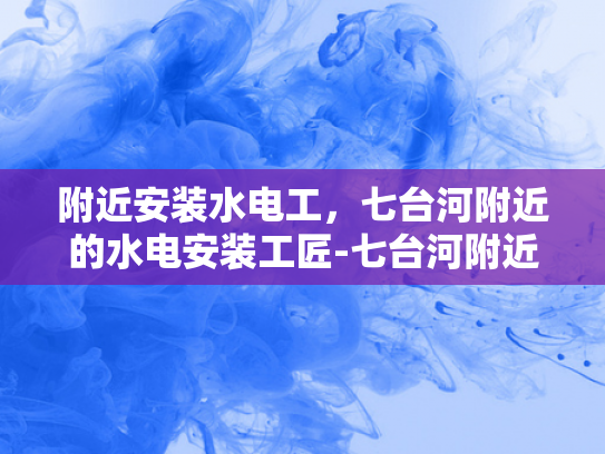 附近安装水电工，七台河附近的水电安装工匠-七台河附近水电安装工匠的风采