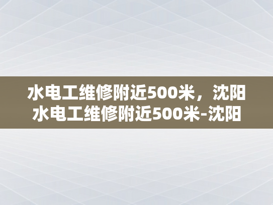 水电工维修附近500米，沈阳水电工维修附近500米-沈阳水电工维修服务，500米范围内，快速响应