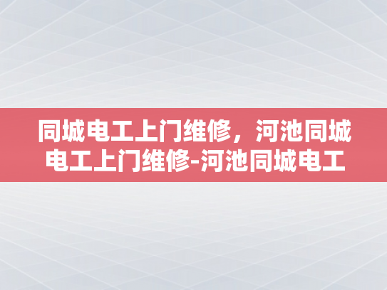 同城电工上门维修，河池同城电工上门维修-河池同城电工上门维修服务，您的电力问题，我们即刻解决