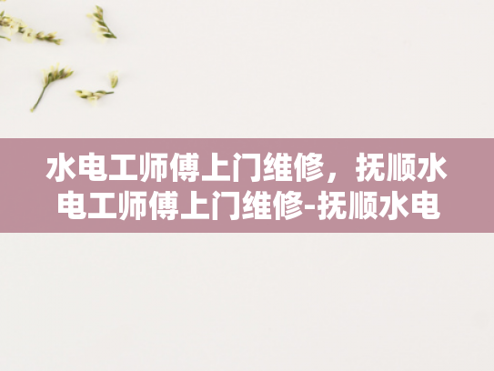 水电工师傅上门维修，抚顺水电工师傅上门维修-抚顺水电工师傅上门维修服务