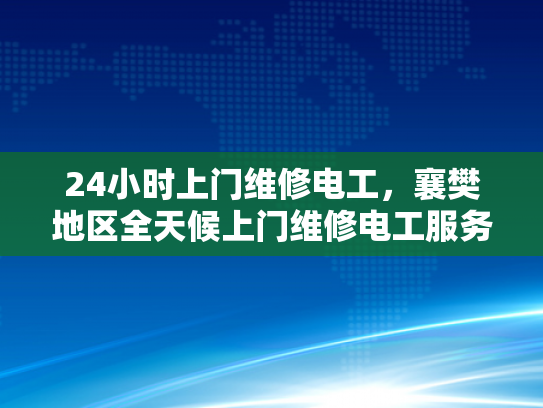 24小时上门维修电工，襄樊地区全天候上门维修电工服务-全天候襄樊地区24小时上门维修电工服务