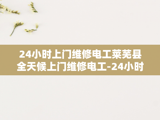 24小时上门维修电工莱芜县全天候上门维修电工-24小时上门维修电工莱芜县全天候服务