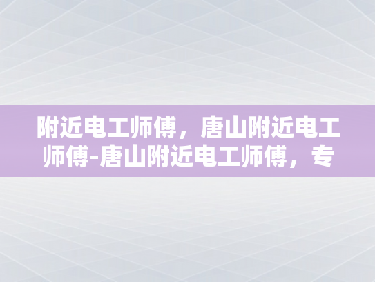 附近电工师傅，唐山附近电工师傅-唐山附近电工师傅，专业服务，值得信赖