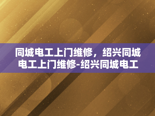 同城电工上门维修，绍兴同城电工上门维修-绍兴同城电工上门维修服务，您的家庭电力问题，我们来搞定！