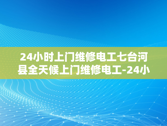 24小时上门维修电工七台河县全天候上门维修电工-24小时上门维修电工服务，七台河县全天候响应