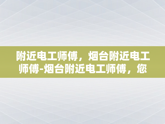附近电工师傅，烟台附近电工师傅-烟台附近电工师傅，您身边的专业电力维护专家